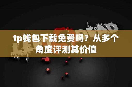 tp钱包下载免费吗？从多个角度评测其价值
