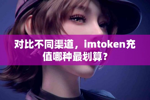 对比不同渠道，imtoken充值哪种最划算？