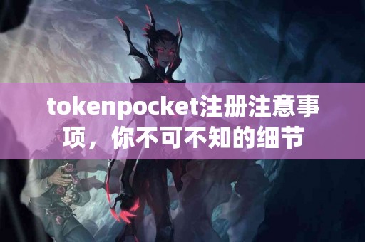 tokenpocket注册注意事项，你不可不知的细节