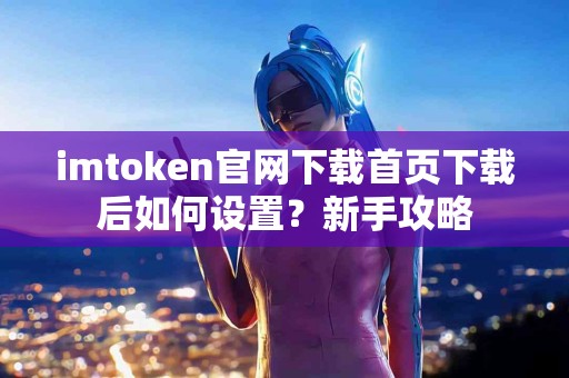 imtoken官网下载首页下载后如何设置？新手攻略