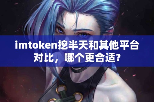 imtoken挖半天和其他平台对比，哪个更合适？