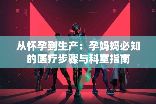 从怀孕到生产：孕妈妈必知的医疗步骤与科室指南