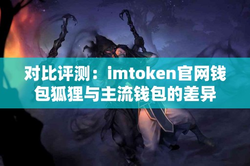 对比评测：imtoken官网钱包狐狸与主流钱包的差异