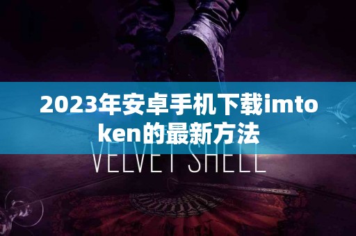 2023年安卓手机下载imtoken的最新方法