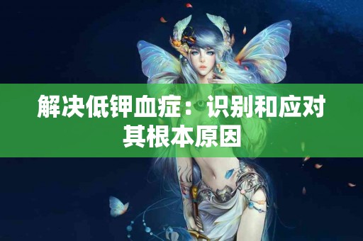 解决低钾血症：识别和应对其根本原因