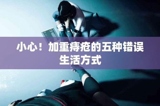 小心！加重痔疮的五种错误生活方式