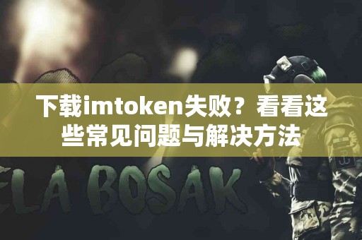 下载imtoken失败？看看这些常见问题与解决方法