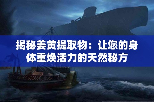 揭秘姜黄提取物：让您的身体重焕活力的天然秘方