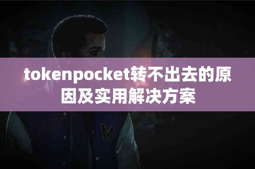 tokenpocket转不出去的原因及实用解决方案