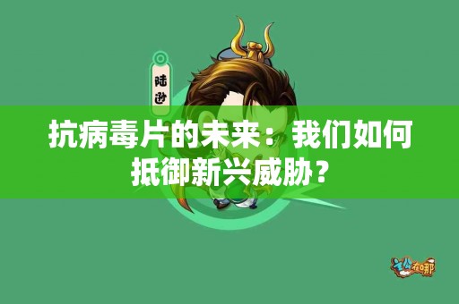 抗病毒片的未来：我们如何抵御新兴威胁？