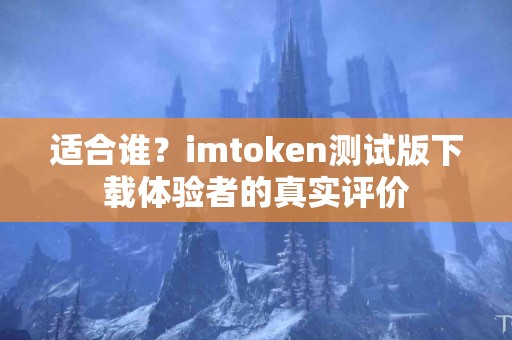 适合谁？imtoken测试版下载体验者的真实评价