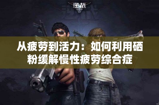 从疲劳到活力：如何利用硒粉缓解慢性疲劳综合症