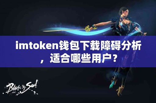 imtoken钱包下载障碍分析，适合哪些用户？