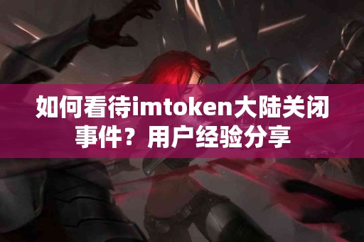 如何看待imtoken大陆关闭事件？用户经验分享
