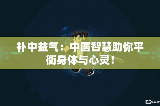 补中益气：中医智慧助你平衡身体与心灵！