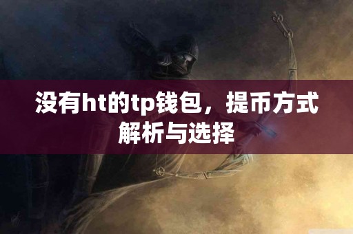 没有ht的tp钱包,提币方式解析与选择 没有ht的tp钱包,提币方式解析与选择