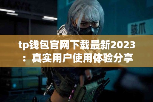 tp钱包官网下载最新2023：真实用户使用体验分享