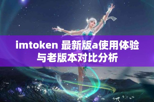 imtoken 最新版a使用体验与老版本对比分析