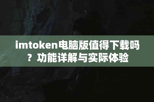 imtoken电脑版值得下载吗？功能详解与实际体验