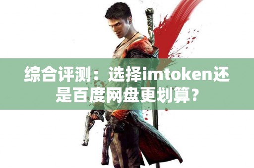 综合评测：选择imtoken还是百度网盘更划算？