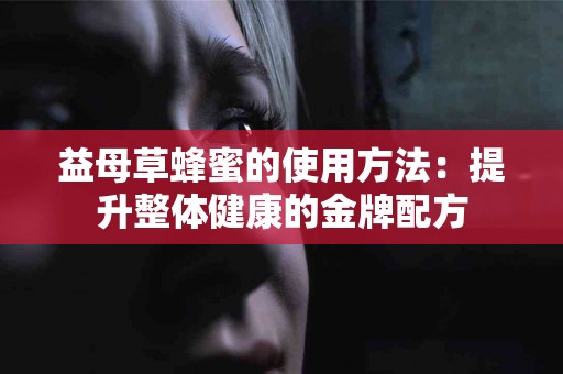 益母草蜂蜜的使用方法：提升整体健康的金牌配方