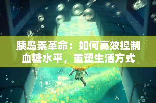 胰岛素革命：如何高效控制血糖水平，重塑生活方式