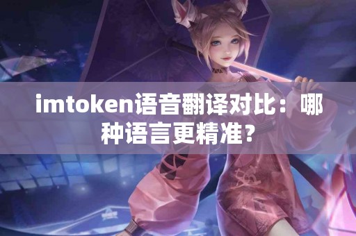 imtoken语音翻译对比：哪种语言更精准？