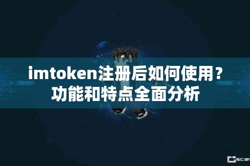 imtoken注册后如何使用？功能和特点全面分析