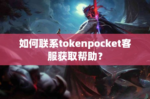 如何联系tokenpocket客服获取帮助？