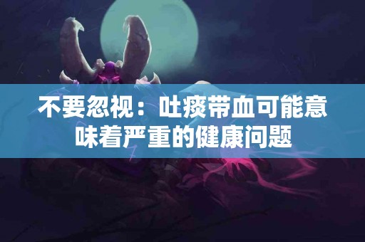 不要忽视：吐痰带血可能意味着严重的健康问题