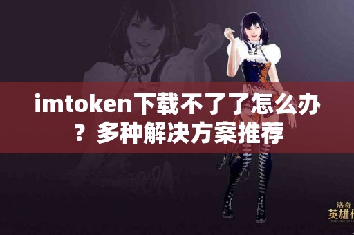 imtoken下载不了了怎么办？多种解决方案推荐