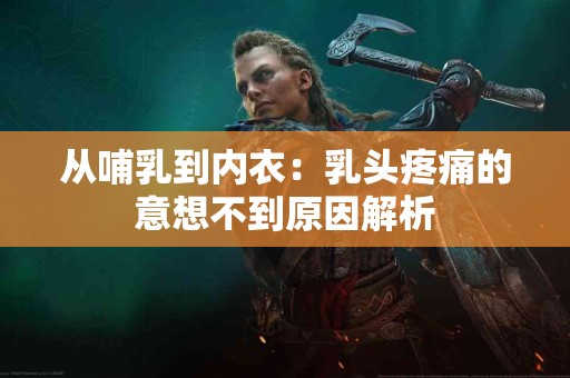 从哺乳到内衣：乳头疼痛的意想不到原因解析