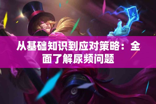 从基础知识到应对策略：全面了解尿频问题