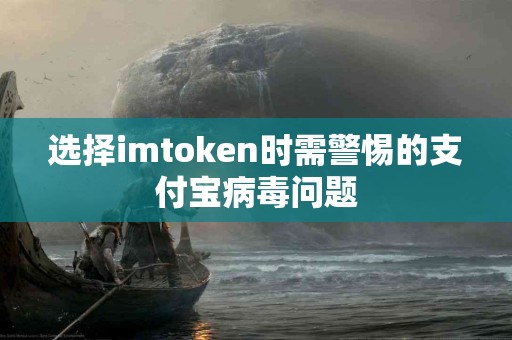 选择imtoken时需警惕的支付宝病毒问题