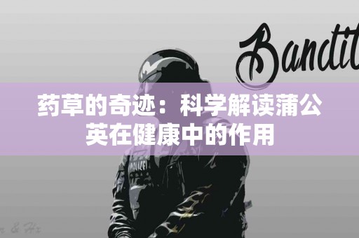 药草的奇迹：科学解读蒲公英在健康中的作用