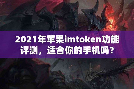 2021年苹果imtoken功能评测，适合你的手机吗？