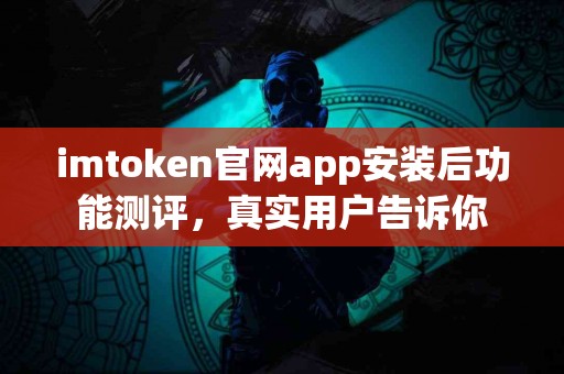 imtoken官网app安装后功能测评,真实用户告诉你 imtoken官网app安装后功能测评,真实用户告诉你