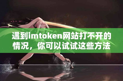 遇到imtoken网站打不开的情况，你可以试试这些方法