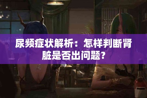 尿频症状解析：怎样判断肾脏是否出问题？