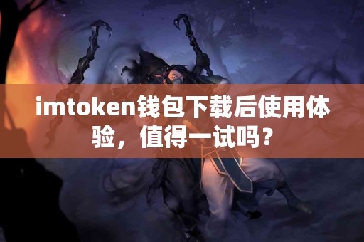 imtoken钱包下载后使用体验，值得一试吗？