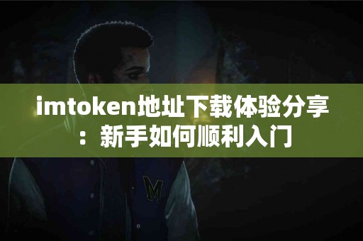imtoken地址下载体验分享：新手如何顺利入门
