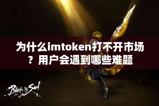 为什么imtoken打不开市场？用户会遇到哪些难题