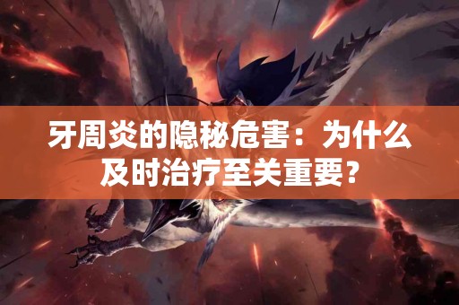 牙周炎的隐秘危害：为什么及时治疗至关重要？