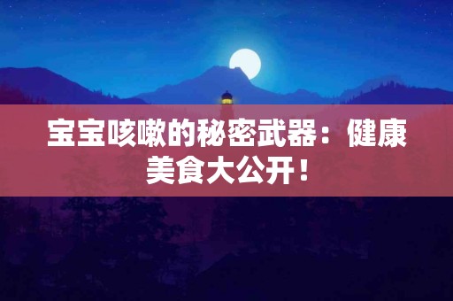 宝宝咳嗽的秘密武器：健康美食大公开！