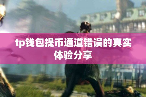 tp钱包提币通道错误的真实体验分享