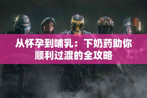 从怀孕到哺乳：下奶药助你顺利过渡的全攻略