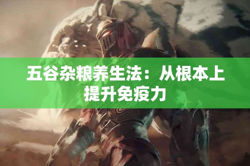 五谷杂粮养生法：从根本上提升免疫力