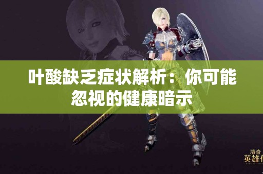 叶酸缺乏症状解析：你可能忽视的健康暗示