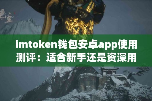 imtoken钱包安卓app使用测评：适合新手还是资深用户？
