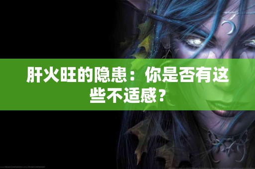 肝火旺的隐患：你是否有这些不适感？